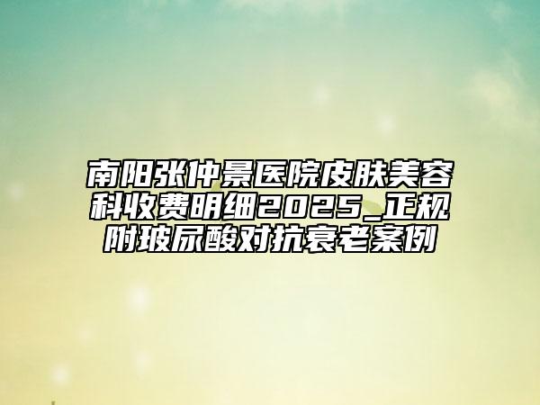 南阳张仲景医院皮肤美容科收费明细2025_正规附玻尿酸对抗衰老案例