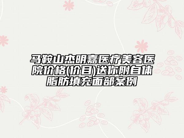 马鞍山杰明嘉医疗美容医院价格(价目)送你附自体脂肪填充面部案例