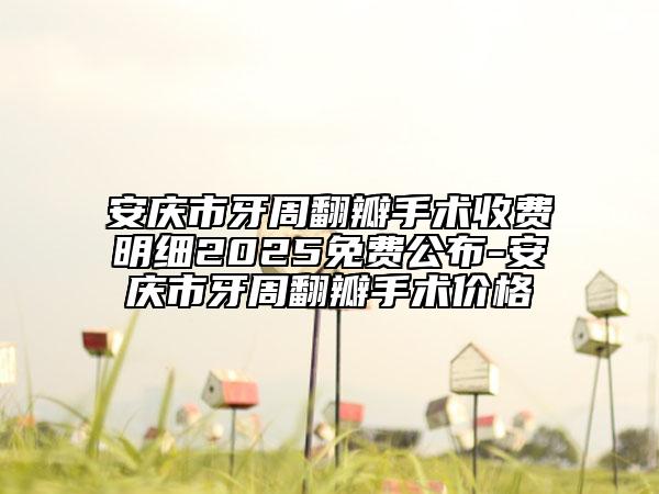 安庆市牙周翻瓣手术收费明细2025免费公布-安庆市牙周翻瓣手术价格
