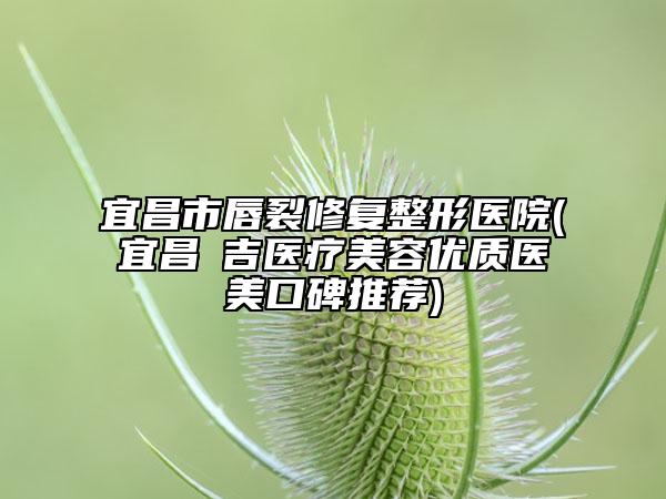 宜昌市唇裂修复整形医院(宜昌芃吉医疗美容优质医美口碑推荐)