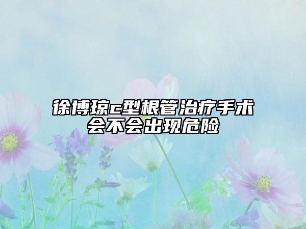 徐博琼c型根管治疗手术会不会出现危险