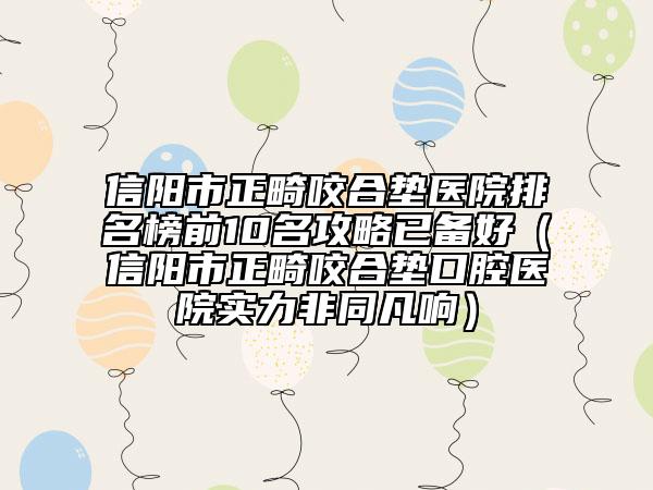 信阳市正畸咬合垫医院排名榜前10名攻略已备好（信阳市正畸咬合垫口腔医院实力非同凡响）