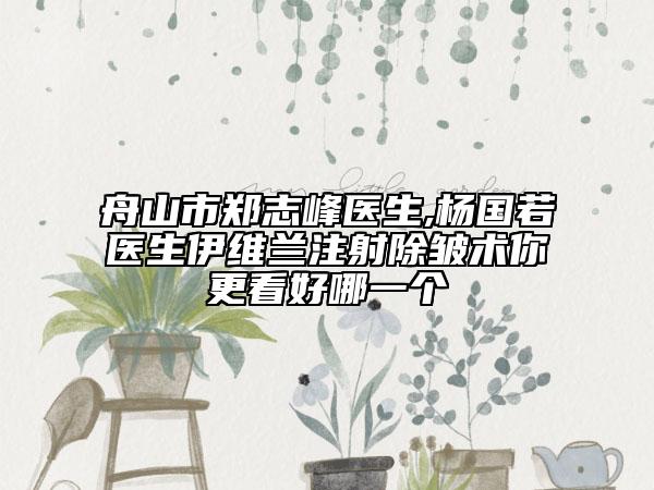 舟山市郑志峰医生,杨国若医生伊维兰注射除皱术你更看好哪一个