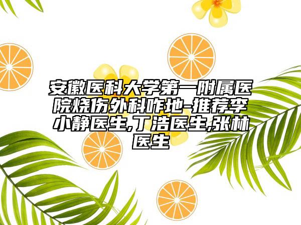安徽医科大学第一附属医院烧伤外科咋地-推荐李小静医生,丁浩医生,张林医生