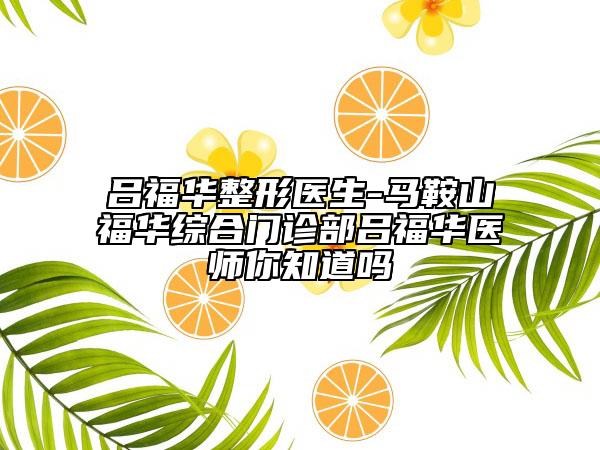 吕福华整形医生-马鞍山福华综合门诊部吕福华医师你知道吗