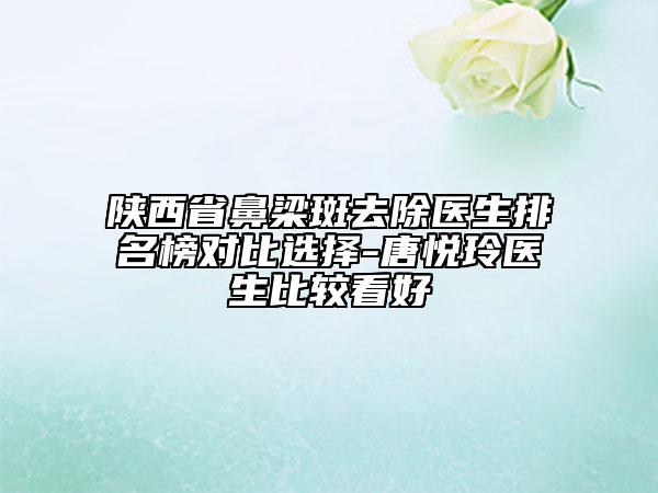 陕西省鼻梁斑去除医生排名榜对比选择-唐悦玲医生比较看好