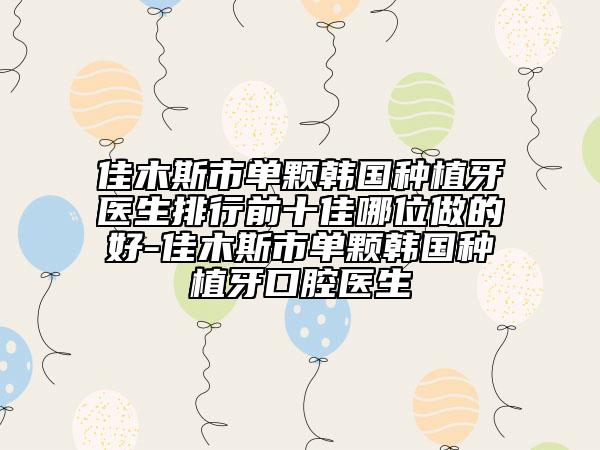 佳木斯市单颗韩国种植牙医生排行前十佳哪位做的好-佳木斯市单颗韩国种植牙口腔医生