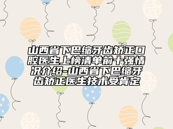 山西省下巴缩牙齿矫正口腔医生上榜清单前十强情况介绍-山西省下巴缩牙齿矫正医生技术受肯定