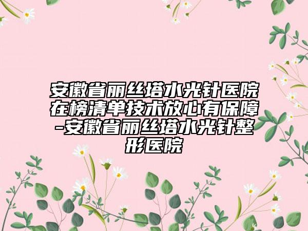 安徽省丽丝塔水光针医院在榜清单技术放心有保障-安徽省丽丝塔水光针整形医院
