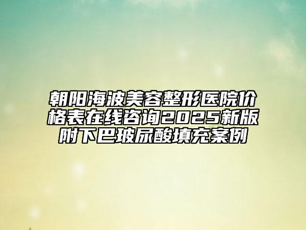 朝阳海波美容整形医院价格表在线咨询2025新版附下巴玻尿酸填充案例