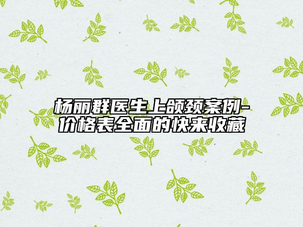 杨丽群医生上颌颈案例-价格表全面的快来收藏