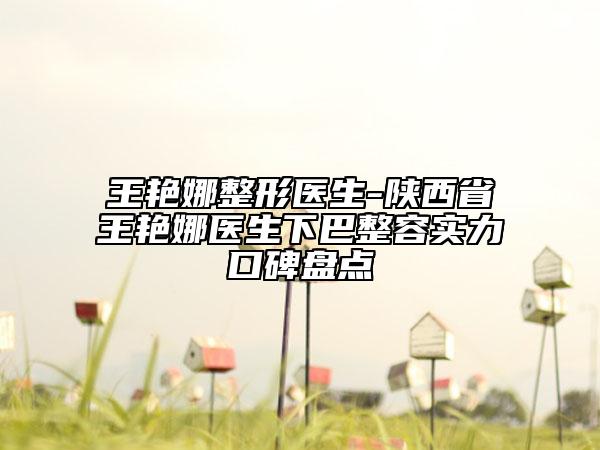 王艳娜整形医生-陕西省王艳娜医生下巴整容实力口碑盘点