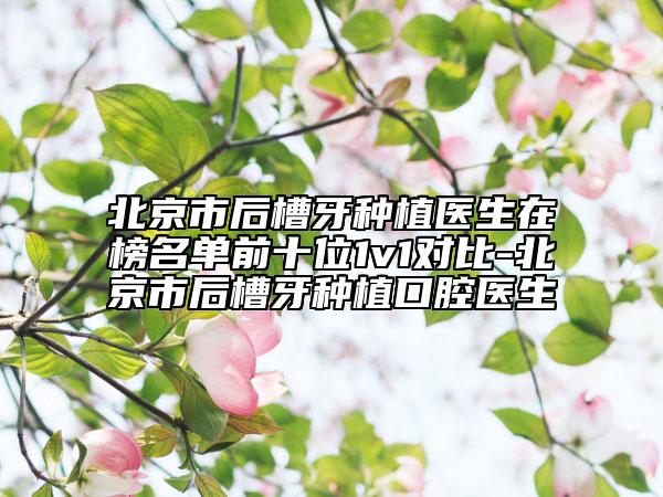 北京市后槽牙种植医生在榜名单前十位1v1对比-北京市后槽牙种植口腔医生