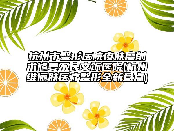 杭州市整形医院皮肤磨削术修复不良文饰医院(杭州维俪肤医疗整形全新盘点)
