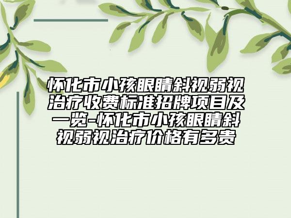 怀化市小孩眼睛斜视弱视治疗收费标准招牌项目及一览-怀化市小孩眼睛斜视弱视治疗价格有多贵