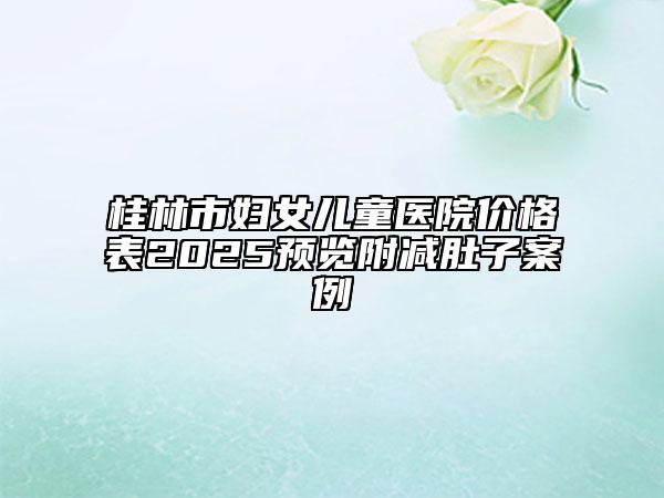 桂林市妇女儿童医院价格表2025预览附减肚子案例