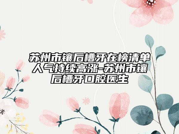苏州市镶后槽牙在榜清单人气持续高涨-苏州市镶后槽牙口腔医生