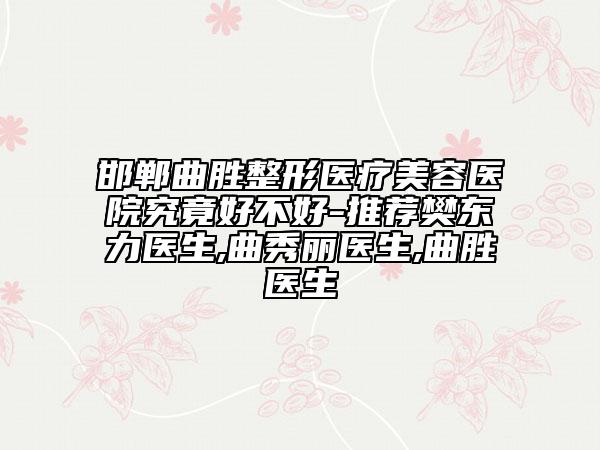 邯郸曲胜整形医疗美容医院究竟好不好-推荐樊东力医生,曲秀丽医生,曲胜医生