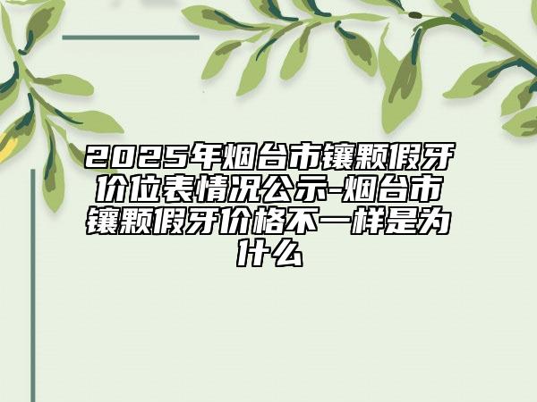 2025年烟台市镶颗假牙价位表情况公示-烟台市镶颗假牙价格不一样是为什么