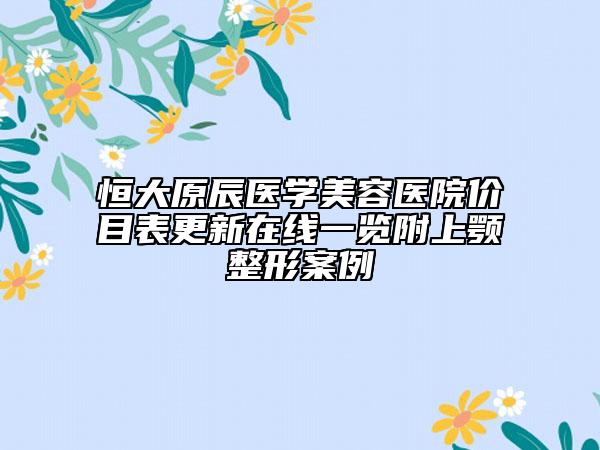 恒大原辰医学美容医院价目表更新在线一览附上颚整形案例