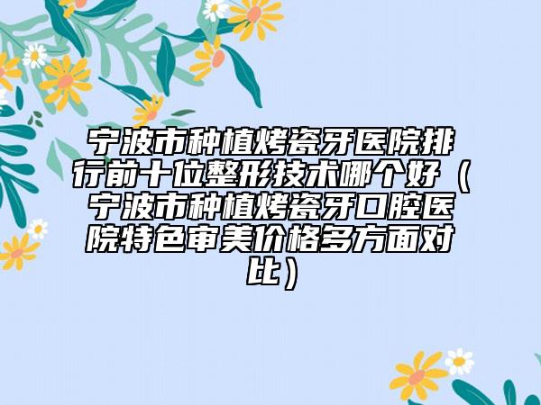 宁波市种植烤瓷牙医院排行前十位整形技术哪个好（宁波市种植烤瓷牙口腔医院特色审美价格多方面对比）