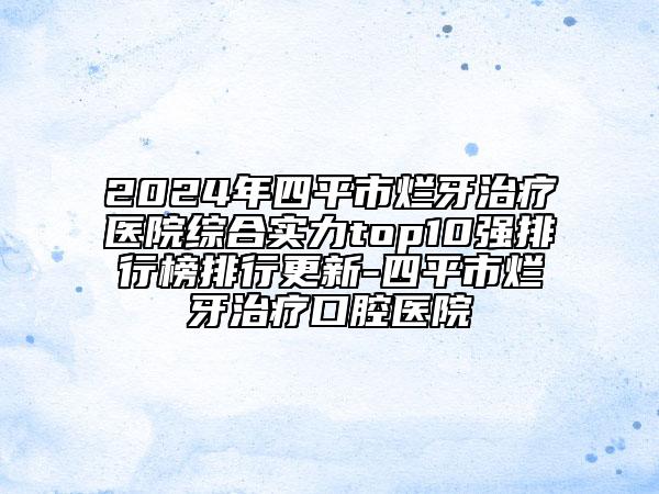 2024年四平市烂牙治疗医院综合实力top10强排行榜排行更新-四平市烂牙治疗口腔医院