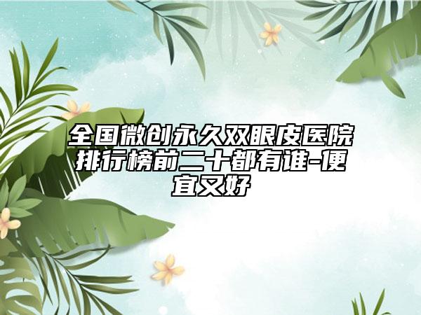 全国微创永久双眼皮医院排行榜前二十都有谁-便宜又好