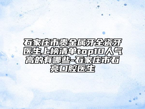 石家庄市贵金属牙全瓷牙医生上榜清单top10人气高的有哪些-石家庄市石亮口腔医生