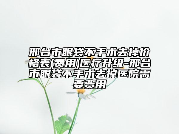 邢台市眼袋不手术去掉价格表(费用)医疗升级-邢台市眼袋不手术去掉医院需要费用