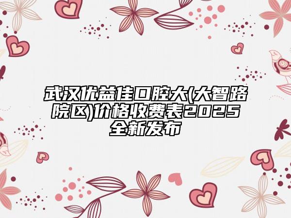 武汉优益佳口腔大(大智路院区)价格收费表2025全新发布