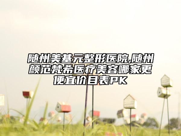 随州美基元整形医院,随州颜范梵希医疗美容哪家更便宜价目表PK