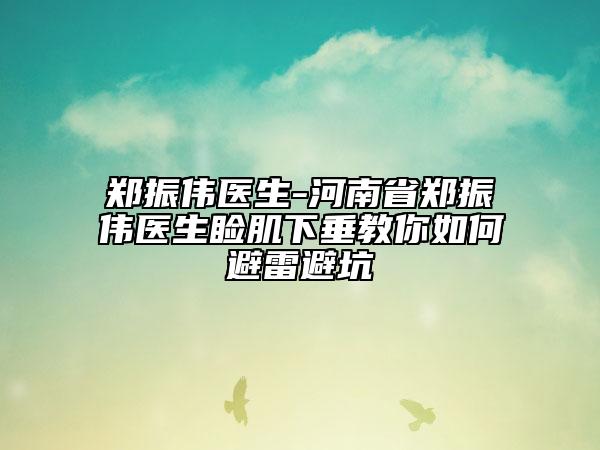郑振伟医生-河南省郑振伟医生睑肌下垂教你如何避雷避坑