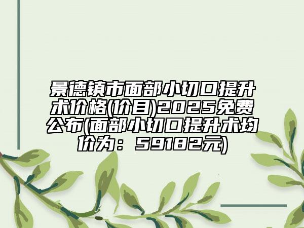 景德镇市面部小切口提升术价格(价目)2025免费公布(面部小切口提升术均价为：59182元)