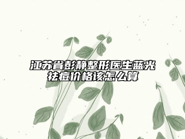 江苏省彭静整形医生蓝光祛痘价格该怎么算