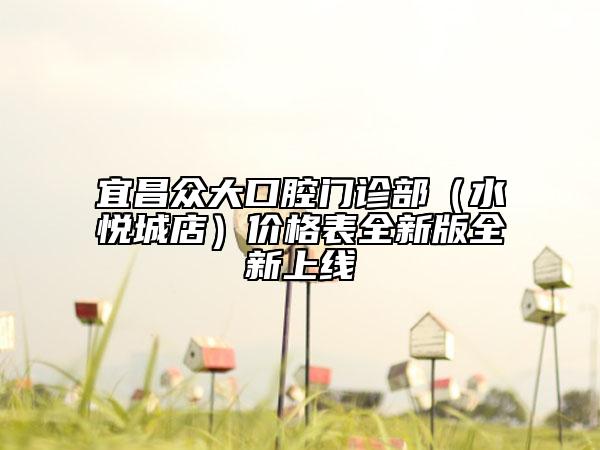 宜昌众大口腔门诊部（水悦城店）价格表全新版全新上线