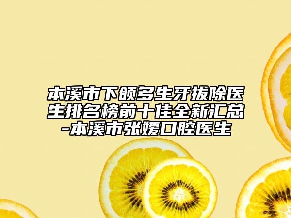 本溪市下颌多生牙拔除医生排名榜前十佳全新汇总-本溪市张嫒口腔医生