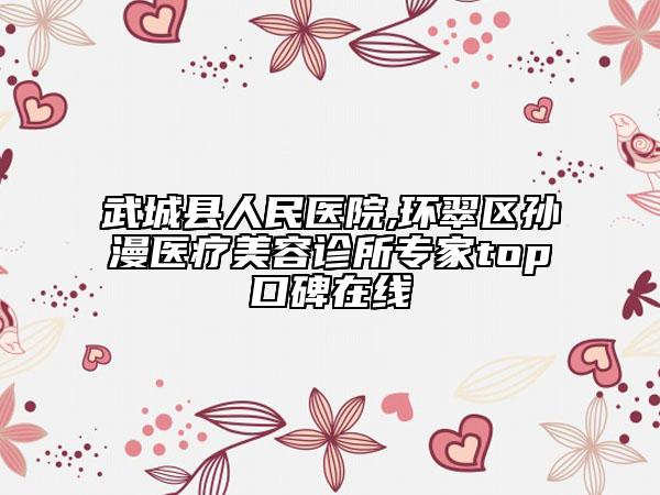 武城县人民医院,环翠区孙漫医疗美容诊所专家top口碑在线