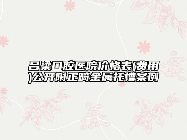 吕梁口腔医院价格表(费用)公开附正畸金属托槽案例