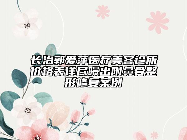 长治郭爱萍医疗美容诊所价格表详尽曝出附鼻骨整形修复案例