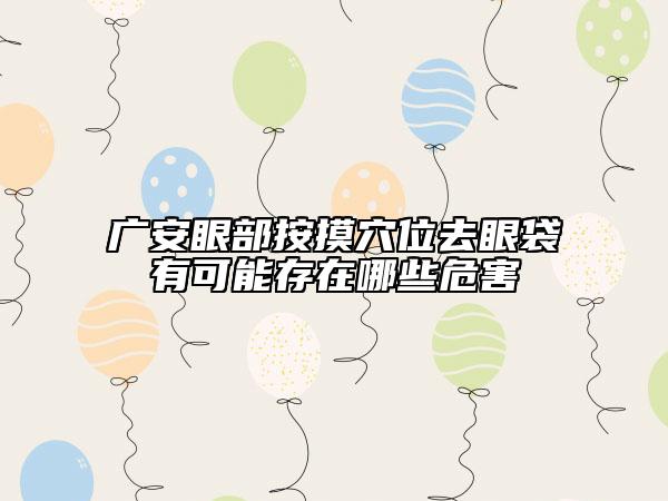 广安眼部按摸穴位去眼袋有可能存在哪些危害