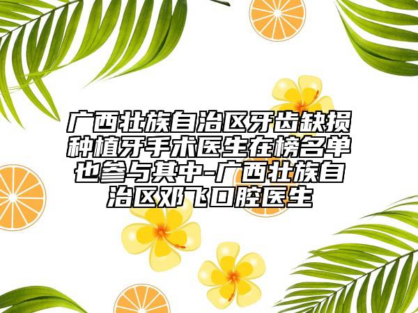 广西壮族自治区牙齿缺损种植牙手术医生在榜名单也参与其中-广西壮族自治区邓飞口腔医生