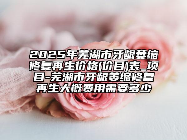 2025年芜湖市牙龈萎缩修复再生价格(价目)表_项目-芜湖市牙龈萎缩修复再生大概费用需要多少