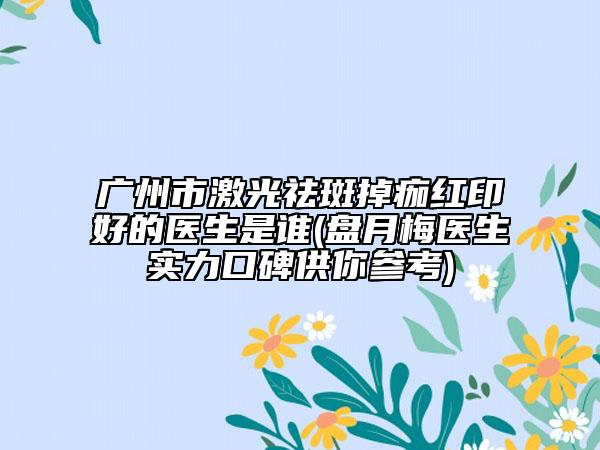 广州市激光祛斑掉痂红印好的医生是谁(盘月梅医生实力口碑供你参考)
