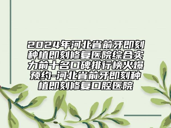 2024年河北省前牙即刻种植即刻修复医院综合实力前十名口碑排行榜火爆预约-河北省前牙即刻种植即刻修复口腔医院
