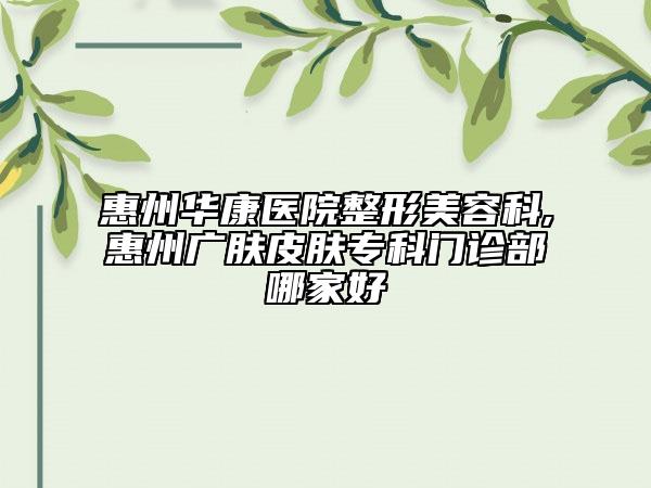 惠州华康医院整形美容科,惠州广肤皮肤专科门诊部哪家好