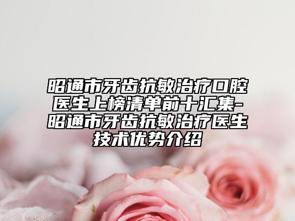 昭通市牙齿抗敏治疗口腔医生上榜清单前十汇集-昭通市牙齿抗敏治疗医生技术优势介绍