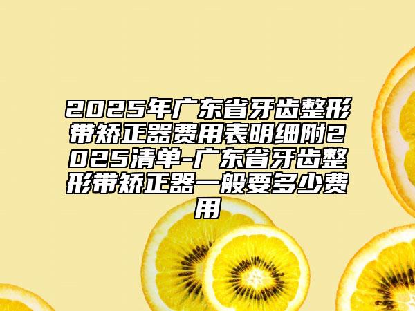 2025年广东省牙齿整形带矫正器费用表明细附2025清单-广东省牙齿整形带矫正器一般要多少费用