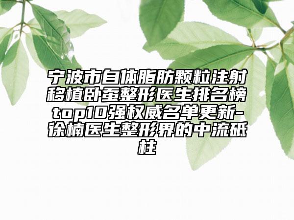 宁波市自体脂肪颗粒注射移植卧蚕整形医生排名榜top10强权威名单更新-徐楠医生整形界的中流砥柱