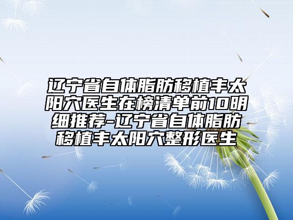 辽宁省自体脂肪移植丰太阳穴医生在榜清单前10明细推荐-辽宁省自体脂肪移植丰太阳穴整形医生