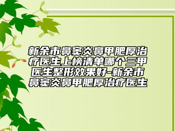 新余市鼻窦炎鼻甲肥厚治疗医生上榜清单哪个三甲医生整形效果好-新余市鼻窦炎鼻甲肥厚治疗医生